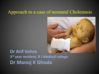 Approach to a case of neonatal Cholestasis
Dr Arif Vohra
3rd year resident, B J Medical college
Dr Manoj K Ghoda
 