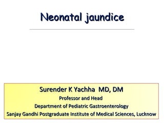Neonatal jaundice




              Surender K Yachha MD, DM
                      Professor and Head
           Department of Pediatric Gastroenterology
Sanjay Gandhi Postgraduate Institute of Medical Sciences, Lucknow
 