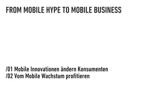 FROM MOBILE HYPE TO MOBILE BUSINESS




/01 Mobile Innovationen ändern Konsumenten
/02 Vom Mobile Wachstum proﬁtieren
 