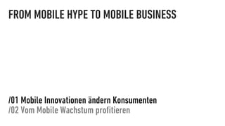 FROM MOBILE HYPE TO MOBILE BUSINESS




/01 Mobile Innovationen ändern Konsumenten
/02 Vom Mobile Wachstum proﬁtieren
 
