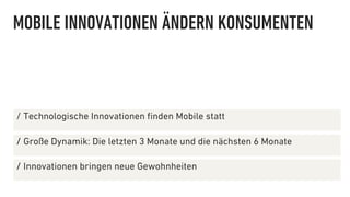 MOBILE INNOVATIONEN ÄNDERN KONSUMENTEN



∕  Technologische Innovationen ﬁnden Mobile statt

∕  Große Dynamik: Die letzten 3 Monate und die nächsten 6 Monate

∕  Innovationen bringen neue Gewohnheiten
 