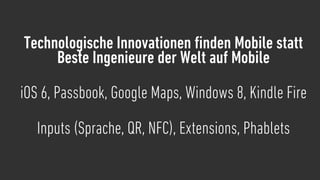 Technologische Innovationen ﬁnden Mobile statt
     Beste Ingenieure der Welt auf Mobile
iOS 6, Passbook, Google Maps, Windows 8, Kindle Fire

   Inputs (Sprache, QR, NFC), Extensions, Phablets
 