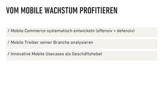 VOM MOBILE WACHSTUM PROFITIEREN

∕  Mobile Commerce systematisch entwickeln (oﬀensiv + defensiv)

∕  Mobile Treiber seiner Branche analysieren

∕  Innovative Mobile Usecases als Geschäftshebel
 