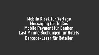 Mobile Kiosk für Verlage
      Messaging für TelCos
   Mobile Payment für Banken
Last Minute Buchungen für Hotels
   Barcode-Leser für Retailer
 