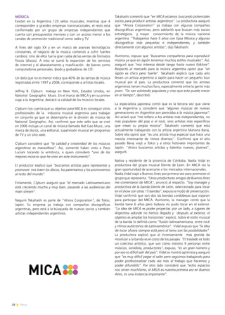 28 News
MÚSICA
Existen en la Argentina 120 sellos musicales; mientras que 4
corresponden a grandes empresas transnacionales, el resto está
conformado por un grupo de empresas independientes que
cuenta con presupuestos menores y con un acceso menor a los
canales de promoción tradicional como radio y TV.
A fines del siglo XX y en un marco de avances tecnológicos
constantes, el negocio de la música comenzó a sufrir fuertes
cambios. Uno de ellos fue la gran caída de las ventas de formatos
físicos (discos). A esto se sumó la expansión de los servicios
de internet y el abaratamiento y masificación de bienes como
computadoras personales, Ipods y grabadoras de CD.
Un dato que no es menor indica que 40% de las ventas de música
registradas entre 1997 y 2008, corresponde a artistas locales.
Jeffrey B. Clyburn trabaja en New York, Estados Unidos, en
National Geographic Music. En el marco de MICA y en su primer
viaje a la Argentina, destacó la calidad de los músicos locales.
Clyburn nos cuenta que su objetivo para MICA es conseguir otros
profesionales de la industria musical argentina para trabajar
en conjunto ya que se desempeña en la división de música de
National Geographic. Así, confirmó que este sello que se creó
en 2006 incluye un canal de música llamado Nat Geo Music, una
marca de discos, una editorial, supervisión musical en programas
de TV y un sitio web.
Clyburn consideró que “la calidad y creatividad de los músicos
argentinos es maravillosa”. Así, comentó haber visto a Paco
Luciani tocando la armónica, a quien consideró “uno de los
mejores músicos que he visto en este instrumento”.
El productor explicó que “buscamos artistas para representar y
promover: nos traen los discos, los patentamos y los promovemos
al resto del mundo”.
Finlamente, Clyburn aseguró que “el mercado Latinoamericano
está creciendo mucho y muy bien, pasando a las audiencias del
main stream”.
Nagumi Takahashi es parte de “Ahora Corporation”, de Tokio,
Japón. Su empresa ya trabaja con compañías discográficas
argentinas, pero está a la búsqueda de nuevos socios y también
artistas independientes argentinos.
Takahashi comentó que “en MICA estamos buscando potenciales
socios para producir artistas argentinos”. La productora aseguró
que “Ahora Corporation” ya trabaja con algunas compañías
discográficas argentinas, pero adelantó que buscan más socios
estratégicos y mayor conocimiento de la música nacional
argentina. “Trabajamos hace 5 años con Epsa Música y algunas
discográficas más pequeñas e independientes, y también
directamente con algunos artistas”, dijo Takahashi.
Asimismo, expuso que “buscamos compañeros para coproducir
música ya que en Japón tenemos muchos estilos musicales”. Así,
aseguró que “nos interesa desde tango hasta nuevo folklore”.
Respecto al mercado para la música argentina opinó que “en
Japón es chico pero fuerte”. Takahashi explicó que cada año
llevan un artista argentino a Japón para hacer un pequeño tour
musical por el país. La productora comentó que los artistas
argentinos tienen muchos fans, especialmente entre la gente más
joven. “Se van volviendo populares y creo que esto puede crecer
en el tiempo”, describió.
La especialista japonesa contó que es la tercera vez que viene
a la Argentina y consideró que “algunas músicas de nuevas
generaciones en Argentina son parecidas a la música japonesa”.
Así aclaró que “me refiero a los artistas más independientes, no
más populares del pop o el rock, sino artistas más específicos
que crean su propia música”. Takahashi comentó que está
actualmente trabajando con la artista argentina Mariana Baraj.
Sobre ella opinó que “es una artista muy especial que hace una
mezcla interesante de ritmos diversos”. Confirmó que el año
pasado Baraj viajó a Tokio y a otros festivales importantes de
Japón. “Ahora buscamos artistas y talentos nuevos, jóvenes”,
aseguró.
Nativa y residente de la provincia de Córdoba, Nadia Vidal es
productora del grupo musical Diente de León. En MICA vio la
gran oportunidad de acercarse a los mercados internacionales.
Nadia Vidal viajó a Buenos Aires por primera vez para promover el
grupo que representa. “Unos productores amigos de Buenos Aires
me comentaron de MICA”, anunció al respecto. “Soy manager y
productora de la banda Diente de León, seleccionada para tocar
en el show con otras 15 bandas”, expuso a modo de presentación.
Vidal confirmó que son dos las bandas cordobesas que viajaron
para participar del MICA. Asimismo, la manager contó que la
banda tiene 6 años pero todavía no pudo tocar en el exterior.
“La idea de MICA es poder proyectar, por un lado, a lugares de
Argentina adonde no hemos llegado y después al exterior, el
objetivo es ampliar los horizontes” explicó. Sobre el estilo musical
de la banda lo definió como “fusión latinoamericana, entre rock
y ritmos autóctonos de Latinoamérica”. Vidal expuso que “la idea
de tocar afuera siempre está pero el tema son las posibilidades”.
La productora explicó que el inconveniente más grande de
movilizar a la banda es el costo de los pasajes. “El traslado es todo
un colectivo artístico, que son cómo mínimo 9 personas entre
músicos, sonidista, productores”, expuso, “es un gran número y
por eso es difícil salir del país”. Vidal se mostró optimista y aseguró
que “es muy difícil pegar el salto pero seguimos trabajando para
poder profesionalizar cada vez más el trabajo que hacemos y
poder difundirlo”. Por otro lado consideró que “estos espacios
nos sirven muchísimo, el MICA es nuestra primera vez en Buenos
Aires, es una instancia importante”.
 
