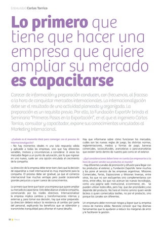 32 News
Entrevista | Carlos Torrico
Carecer de información y preparación conducen, con frecuencia, al fracaso
a la hora de conquistar mercados internacionales. La internacionalización
debe ser el resultado de una actividad planeada y organizada. La
preparación es un requisito previo. Por ello, la Fundación ExportAr brinda el
Seminario “Primeros Pasos en la Exportación”, en el que el ingeniero Carlos
Torrico, consultor y capacitador, expone sus conocimientos vinculados al
Marketing Internacional.
Lo primero que
tiene que hacer una
empresa que quiere
ampliar su mercado
es capacitarse
-¿Cuándo es el momento ideal para comenzar con el proceso de
internacionalización?
- No hay momentos ideales ni una sola respuesta válida
y aplicable a todas las empresas, sino que hay diferentes
variables, motivos y circunstancias a considerar. A veces los
mercados llegan a un punto de saturación, por lo que ingresar
en uno nuevo, suele ser una opción vinculada al crecimiento
de la compañía.
La dirección de la empresa debe tener bien claro que la decisión
de expandirse a nivel internacional es muy importante para la
compañía. El proceso debe ser gradual, ya que el comercio
internacional trae muchas ventajas pero puede ocasionarle
grandes perjuicios a quien carece de conocimientos.
Lo primero que tiene que hacer una empresa que quiere ampliar
sumercadoescapacitarse.Estodebeabarcaratodalacompañía,
comenzando por los niveles directivos. Internacionalizar
la empresa implica cambios y transformaciones internas y
externas y, para tomar esa decisión, hay que estar preparado.
La dirección deberá reducir la resistencia al cambio por parte
del personal, explicando los beneficios que se obtendrán y
transmitirles tranquilidad para afrontar el nuevo desafío.
Hay que informarse sobre cómo funcionan los mercados,
cuáles son las nuevas reglas de juego, las distintas normas,
reglamentaciones, medios y formas de pago, barreras
comerciales, socioculturales, arancelarias o para-arancelarias
que existen tanto dentro de nuestro país como en el exterior.
-¿Qué consideraciones deben tener en cuenta los empresarios a la
hora de querer vender sus productos al mundo?
- Hay diferentes canales de promoción y difusión para llegar con
los productos al exterior, y Fundación ExportAr tiene muchos
y los pone al servicio de las empresas argentinas: Misiones
Comerciales, Ferias, Exposiciones y Misiones Inversas, entre
otros, los que no son excluyentes sino complementarios con
otros, entre ellos, los que nos acercan las nuevas tecnologías,
como una página web institucional, e-commerce, etc. Se
pueden utilizar todos ellos, pero hay que dar prioridades y eso
depende del producto. No hará el mismo camino quien vende
lácteos o quien comercializa textiles, no por el producto, sino
porque los canales son diferentes.
Un empresario debe minimizar riesgos y lograr que su empresa
crezca de manera sólida. Necesita conocer que hay diversas
herramientas que lo ayudarán a reducir los márgenes de error
y le facilitarán la gestión.
 
