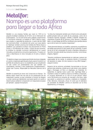 6 News
Metalfor es una empresa familiar que nació en 1974 en la
pequeña localidad cordobesa de El Fortin con la fabricación de
pulverizadores. Con el correr de los años y debido a experimentar
un crecimiento sostenido, se trasladó en 1993 a Marcos Juárez,
para ampliar su capacidad de producción. A partir del año 2000
ese crecimiento llevó a la decisión de sumar una nueva planta
en Noetinger también provincia de Córdoba (Ex Planta Araus) y
establecer una subsidiaria en Brasil, más precisamente en Ponta
Grossa, a 120 kilómetros de Curitiba. A partir de este momento,
la empresa ha decidido incursionar decididamente en nuevos
mercados y actualmente se encuentra exportando a 15 países con
miras a desembarcar en otros mercados en el corto y mediano
plazo.
“El objetivo es lograr una empresa que brinde soluciones integrales
en cuanto a maquinaria agrícola para el país y para el mundo en un
portfolio de productos que se va ampliando ya que actualmente
no solo cuenta con pulverizadores sino que también con
cosechadoras, tractores y otros implementos complementarios”,
señaló José Cisneros, Responsable de Mercados Externos de la
firma.
Metalfor se presentó por tercer año consecutivo en Nampo. “Se
denota mayor interés año tras año en los productores por las
máquinarias nuestras, ya que comienzan a conocer los equipos
y se dan cuenta que representan una buena opción en cuanto a
relación precio-calidad en comparación con maquinarias europeas
por ejemplo”, agregó el empresario.
Metalfor:
Nampo es una plataforma
para llegar a toda África
“La feria fue interesante también por el hecho de la articulación
público-privada tanto por parte de las provincias, como de la
Fundación Exportar, Expoagro, CAFMA y CIDETER. También fue
importante el aporte de los sponsor,s como Ternium y Standard
Bank, y el vital trabajo del INTA en la difusión de la siembra directa
que va de la mano con nuestras maquinarias”.
“Particularmente Nampo, en Sudáfrica, representa una plataforma
de trabajo para pensar en otros países de ese continente. A partir
de eso ya se han comenzado los envíos a Namibia y Botswana y
hay otros mercados donde hay contactos concretos como Kenya,
Angola y Nigeria”.
“Nosotros nombramos representantes en cada país, quienes son
responsables de las ventas, la asistencia técnica y la provisión
de repuestos en plaza. De otra manera es muy difícil trabajar”,
aseguró Cisneros.
Respecto de las próximas actividades inernacionales en las que
piensan estar presentes, señaló que en julio tienen como objetivo
llegar a Tecnoagro, en Perú y a Agroexpo, en Colombia. En
septiembre, la agenda marca cuatro citas: Agrimega Week y
Swartland, ambas en Sudáfrica; Expocruz en Bolivia y Expoprado,
en Uruguay. Noviembre es un mes en el que piensan utilizar
como herramienta de conquista de mercados a las ferias, dado
que prevén su presencia en eventos a realizarse en Kazajistán,
Chile, Alemania, Venezuela y Rusia. En tanto que el calendario
de actividades de Metalfor culmina en diciembre con la Feria
Expodinámica, en Paraguay.
Entrevista | José Cisneros
Nampo Harvest Day 2011
 