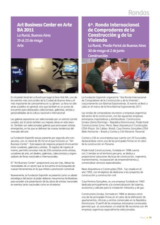 79News
Rondas
En el predio ferial de La Rural tuvo lugar la feria Arte BA, uno de
los eventos más concurridos de la Ciudad de Buenos Aires y el
más importante de Latinoamérica en su género. La feria no sólo
atrae a público en general, sino que también es un punto de
encuentro para destacados coleccionistas, galeristas, artistas y
personalidades de la cultura nacional e internacional.
Las galerías expositoras son seleccionadas por un estricto comité
curador, por lo tanto exhiben sus mejores obras en este even-
to. También son seleccionadas galerías que promueven artistas
emergentes, en las que se delinean las nuevas tendencias del
mercado del arte.
La Fundación ExportAr estuvo presente por segundo año con-
secutivo, con un stand de 30 m2 en el que funcionó un “Art
Business Center”. Este espacio de negocios propició el encuentro
entre curadores, galeristas y artistas. El registro de ingreso al
mismo, permitió concretar más de 250 contactos entre artistas,
curadores de arte, art dealers, galeristas, coleccionistas y organi-
zadores de ferias nacionales e internacionales.
El “Art Business Center” proporcionó una vez más, relevar las
necesidades de un sector que se encuentra en la búsqueda de
nuevas herramientas en lo que refiere a promoción comercial.
Nuevamente, la Fundación ExportAr se presenta como un aliado
estratégico del sector al poder elaborar mecanismos facilitadores
para acceder a la presentación de las obras de artistas nacionales
en eventos tanto nacionales como en el exterior.
ArtBusinessCenterenArte
BA2011
LaRural,BuenosAires
19al23demayo
Arte
La Fundación ExportAr organizó la “6ta Ronda Internacional
de Compradores de la Construcción y de la Vivienda”,
conjuntamente con Batimat Expovivienda. El evento se llevó a
cabo en el marco de la Feria Batimat Expovivienda 2011.
Las rondas de compradores reunieron a empresas argentinas
del sector de la construcción, con las siguientes empresas
extranjeras importadoras y distribuidoras: Constructora
Ginaka (Santo Domingo – República Dominicana), Prode Instal
Construcciones (Lima –Perú), Nexo Arquitetura E Construções
LTDA (Poços De Caldas– Brasil), Casa Ferreira Gonçalves LTDA
(Belo Horizonte – Brasil) y Cochez y CIA (Panamá- Panamá)
Cochez y CIA es una empresa que cuenta con 24 Sucursales,
destacándose como una de las principales firmas en el rubro
de la construcción en Panamá.
Prode Instal Construcciones, fundada en 1998 cuenta
con 2 tiendas en el territorio peruano, se dedica a
proporcionar soluciones técnicas de construcción, ingeniería,
mantenimiento, incorporación de emprendimientos y
comercializar servicios especializados.
Nexo Arquitetura e Construções LTDA. fue creada en el
año 1993, con el objetivo de dedicarse a los proyectos de
construcción y construcción civil.
Casa Ferreira Gonçalves, es una empresa fundada en 1943
dedicada principalmente a la comercialización de tuberías,
accesorios y válvulas para la instalación hidráulica y de gas.
Constructora Ginaka, formada en 1984 se destaca como
una de las principales firmas en el rubro de la edificación de
apartamentos, oficinas y centros comerciales en la República
Dominicana. El perfil de las empresas extranjeras convocadas
permitió que se concretaran un total de 96 reuniones con 44
empresas argentinas especialmente seleccionadas.
6ª. Ronda Internacional
de Compradores de la
Construcción y de la
Vivienda
LaRural, PredioFerialdeBuenosAires
30demayoal2dejunio
Construcción
 
