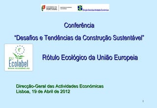 Conferência
“Desafios e Tendências da Construção Sustentável”

            Rótulo Ecológico da União Europeia


Direcção-Geral das Actividades Económicas
Lisboa, 19 de Abril de 2012

                                                 1
 