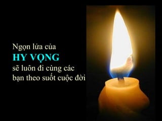 Ngọn lửa của  HY VỌNG   sẽ luôn đi cùng các bạn theo suốt cuộc đời 
