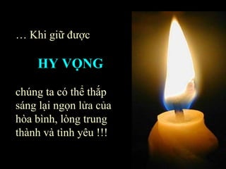 …  Khi giữ được  HY VỌNG chúng ta có thể thắp sáng lại ngọn lửa của hòa bình, lòng trung thành và tình yêu !!! 