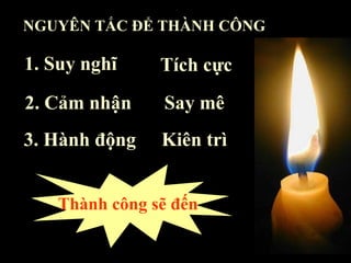 1. Suy nghĩ Tích cực 2. Cảm nhận   Say mê 3. Hành động Kiên trì Thành công sẽ đến NGUYÊN TẮC ĐỂ THÀNH CÔNG   