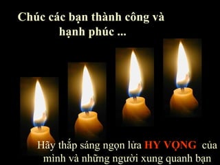 Chúc các bạn thành công và  hạnh phúc ... Hãy thắp sáng ngọn lửa  HY VỌNG   của mình và những người xung quanh bạn 