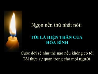 Ngọn nến thứ nhất nói:  TÔI LÀ HIỆN THÂN CỦA  HÒA BÌNH Cuộc đời sẽ như thế nào nếu không có tôi Tôi thực sự quan trọng cho mọi   người  