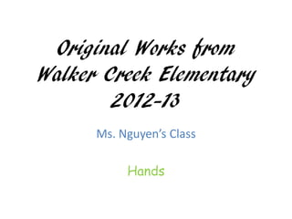 Original Works from
Walker Creek Elementary
        2012-13
      Ms. Nguyen’s Class

           Hands
 