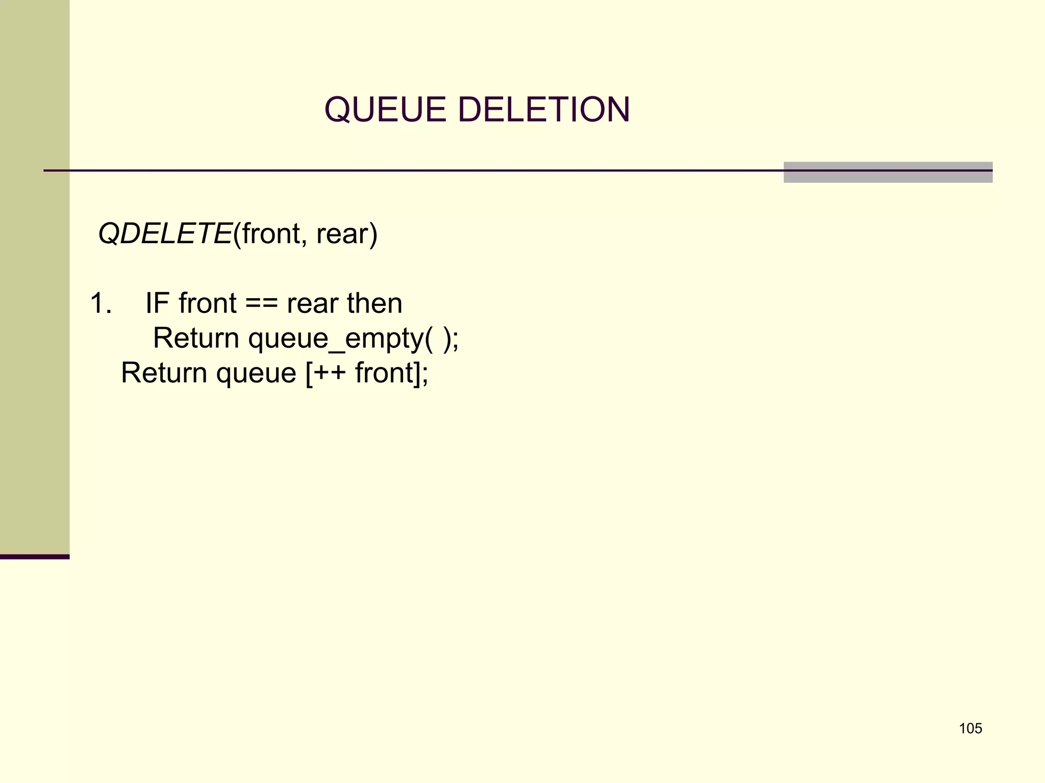 105
QUEUE DELETION
QDELETE(front, rear)
1. IF front == rear then
Return queue_empty( );
Return queue [++ front];
 