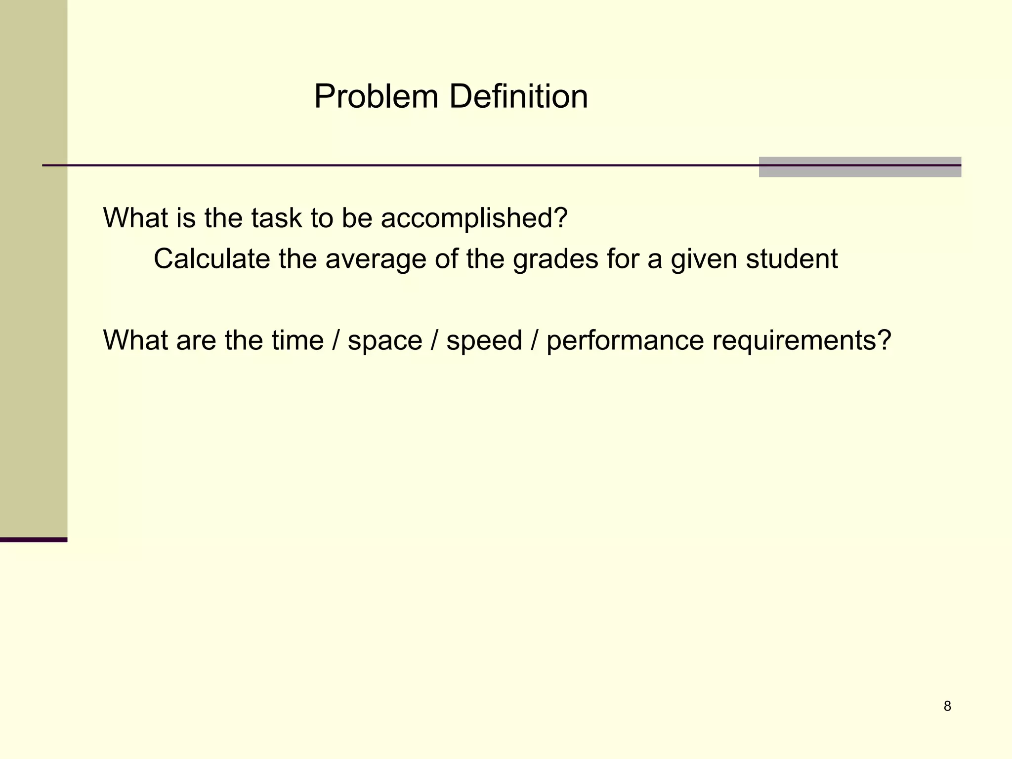 8
Problem Definition
What is the task to be accomplished?
Calculate the average of the grades for a given student
What are the time / space / speed / performance requirements?
 