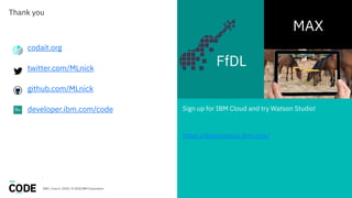 DBG / June 6, 2018 / © 2018 IBM Corporation
Thank you
codait.org
twitter.com/MLnick
github.com/MLnick
developer.ibm.com/code
FfDL
Sign up for IBM Cloud and try Watson Studio!
https://datascience.ibm.com/
MAX
 