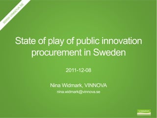 State of play of public innovation
    procurement in Sweden
               2011-12-08

         Nina Widmark, VINNOVA
           nina.widmark@vinnova.se
 