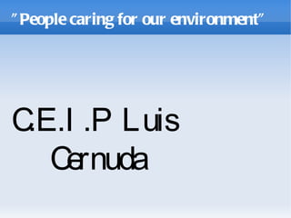 ” People caring for our environment”




C .P Luis
 .E.I
   Cernuda
 
