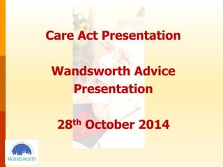 Care Act Presentation 
Wandsworth Advice 
Presentation 
28th October 2014 
 
