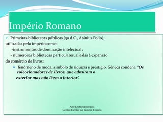 A primeira biblioteca no mundoTemplos da Babilónia e Ninive: Os primeiros scriptorialNinive  (Assurbanipal):             “A primeira biblioteca organizada da história”Possuía 100.000 exemplares, uma das maiores e mais valiosasda Antiguidade:  Obras de história, religião, literatura astrologia,gramática, geografia, direito, medicina…Ano Lectivo 2010/2011  Centro Escolar de Samora Correia 