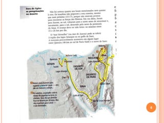 Divisão do livro de Números
Trajetória
dos
Israelitas
1ª parte: o recenseamento do povo no Sinai e
os preparativos para retomar a marcha (1 a 10).
2ª parte: a jornada do Sinai até Moabe, no
deserto, o envio dos espiões à Terra de
Canaã e seu relatorio, e as murmurações
(oito vezes) do povo contra as dificuldades
do caminho (10. 11 a 22.1).
3ª parte: os eventos na planície de Moabe,
antes da travessia do Jordão (22.2 a 39.13).
 
