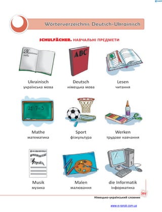 205
Німецько-український словник
Wörterverzeichnis Deutsch-Ukrainisch
SCHULFÄCHER. НАВЧАЛЬНІ ПРЕДМЕТИ
Ukrainisch Deutsch Lesen
українська мова німецька мова читання
Mathe Sport Werken
математика фізкультура трудове навчання
Musik Malen die Informatik
музика малювання інформатика
www.e-ranok.com.ua
 