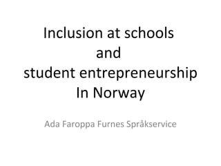 Inclusion at schools
           and
student entrepreneurship
        In Norway
  Ada Faroppa Furnes Språkservice
 