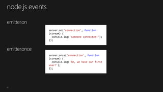 20
server.on('connection', function
(stream) {
console.log('someone connected!');
});
server.once('connection', function
(stream) {
console.log('Ah, we have our first
user!');
});
 