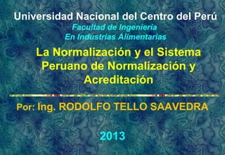 Por: Ing. RODOLFO TELLO SAAVEDRA
2013
La Normalización y el Sistema
Peruano de Normalización y
Acreditación
Universidad Nacional del Centro del Perú
Facultad de Ingeniería
En Industrias Alimentarias
 