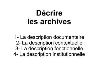Décrire
les archives
1- La description documentaire
2- La description contextuelle
3- La description fonctionnelle
4- La description institutionnelle
 