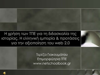 Η χρήση των ΤΠΕ για τη διδασκαλία της
ιστορίας. Η ελληνική εμπειρία & προτάσεις
     για την αξιοποίηση του web 2.0

                 Τερέζα Γιακουμάτου
                  Επιμορφώτρια ΤΠΕ
                www.netschoolbook.gr
 