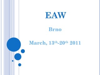 EAW Brno March, 13 th -20 th  2011 