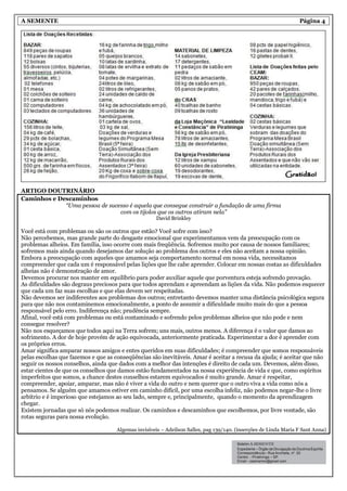 A SEMENTE                                                                                                         Página 4




ARTIGO DOUTRINÁRIO
Caminhos e Descaminhos
             “Uma pessoa de sucesso é aquela que consegue construir a fundação de uma firma
                                com os tijolos que os outros atiram nela”
                                                     David Brinkley

Você está com problemas ou são os outros que estão? Você sofre com isso?
Não percebemos, mas grande parte do desgaste emocional que experimentamos vem da preocupação com os
problemas alheios. Em família, isso ocorre com mais freqüência. Sofremos muito por causa de nossos familiares;
sofremos mais ainda quando desejamos dar solução ao problema dos outros e eles não aceitam a nossa opinião.
Embora a preocupação com aqueles que amamos seja comportamento normal em nossa vida, necessitamos
compreender que cada um é responsável pelas lições que lhe cabe aprender. Colocar em nossas costas as dificuldades
alheias não é demonstração de amor.
Devemos procurar nos manter em equilíbrio para poder auxiliar aquele que porventura esteja sofrendo provação.
As dificuldades são degraus preciosos para que todos aprendam e apreendam as lições da vida. Não podemos esquecer
que cada um faz suas escolhas e que elas devem ser respeitadas.
Não devemos ser indiferentes aos problemas dos outros; entretanto devemos manter uma distância psicológica segura
para que não nos contaminemos emocionalmente, a ponto de assumir a dificuldade muito mais do que a pessoa
responsável pelo erro. Indiferença não; prudência sempre.
Afinal, você está com problemas ou está contaminado e sofrendo pelos problemas alheios que não pode e nem
consegue resolver?
Não nos esqueçamos que todos aqui na Terra sofrem; uns mais, outros menos. A diferença é o valor que damos ao
sofrimento. A dor de hoje provém de ação equivocada, anteriormente praticada. Experimentar a dor é aprender com
os próprios erros.
Amar significa amparar nossos amigos e entes queridos em suas dificuldades; é compreender que somos responsáveis
pelas escolhas que fazemos e que as conseqüências são inevitáveis. Amar é aceitar a recusa da ajuda; é aceitar que não
seguir os nossos conselhos, ainda que dados com a melhor das intenções é direito de cada um. Devemos, além disso,
estar cientes de que os conselhos que damos estão fundamentados na nossa experiência de vida e que, como espíritos
imperfeitos que somos, a chance destes conselhos estarem equivocados é muito grande. Amar é respeitar,
compreender, apoiar, amparar, mas não é viver a vida do outro e nem querer que o outro viva a vida como nós a
pensamos. Se alguém que amamos estiver em caminho difícil, por uma escolha infeliz, não podemos negar-lhe o livre
arbítrio e é imperioso que estejamos ao seu lado, sempre e, principalmente, quando o momento da aprendizagem
chegar.
Existem jornadas que só nós podemos realizar. Os caminhos e descaminhos que escolhemos, por livre vontade, são
rotas seguras para nossa evolução.

                                     Algemas invisíveis – Adeilson Salles, pag 139/140. (inserções de Linda Maria F Sant Anna)
 