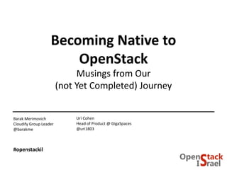 Becoming Native to
OpenStack
Musings from Our
(not Yet Completed) Journey
Uri Cohen
Head of Product @ GigaSpaces
@uri1803
Barak Merimovich
Cloudify Group Leader
@barakme
#openstackil
 