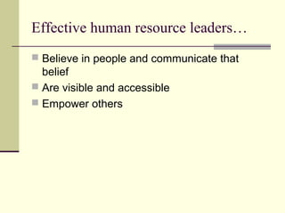 Effective human resource leaders…
 Believe in people and communicate that
belief
 Are visible and accessible
 Empower others
 
