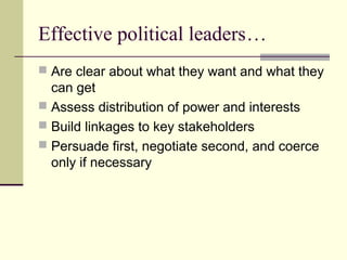 Effective political leaders…
 Are clear about what they want and what they
can get
 Assess distribution of power and interests
 Build linkages to key stakeholders
 Persuade first, negotiate second, and coerce
only if necessary
 