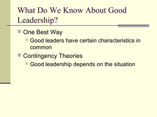What Do We Know About Good
Leadership?
 One Best Way
 Good leaders have certain characteristics in
common
 Contingency Theories
 Good leadership depends on the situation
 