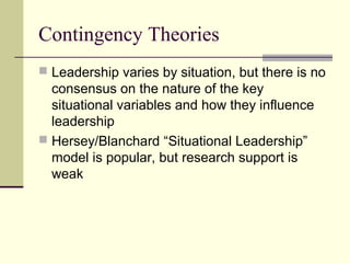 Contingency Theories
 Leadership varies by situation, but there is no
consensus on the nature of the key
situational variables and how they influence
leadership
 Hersey/Blanchard “Situational Leadership”
model is popular, but research support is
weak
 