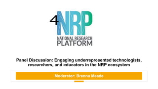Panel Discussion: Engaging underrepresented technologists,
researchers, and educators in the NRP ecosystem
Moderator: Brenna Meade
 