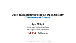 Open Infrastructure for an Open Society:
Commercial Clouds
Igor Sfiligoi
University of California San Diego
San Diego Supercomputer Center
Fourth National Research Platform (4NRP) – Feb 9th, 2023 1
 