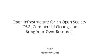 Open Infrastructure for an Open Society:
OSG, Commercial Clouds, and
Bring-Your-Own-Resources
4NRP
February 9th, 2023
 