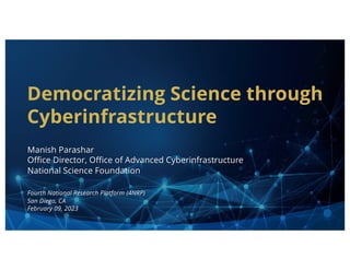 Democratizing Science through
Cyberinfrastructure
Manish Parashar
Office Director, Office of Advanced Cyberinfrastructure
National Science Foundation
Fourth National Research Platform (4NRP)
San Diego, CA
February 09, 2023
 