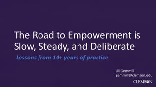The Road to Empowerment is
Slow, Steady, and Deliberate
Lessons from 14+ years of practice
Jill Gemmill
gemmill@clemson.edu
 