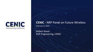 CENIC - NRP Panel on Future Wireless
February 9, 2023
Robert Kwon
AVP Engineering, CENIC
 