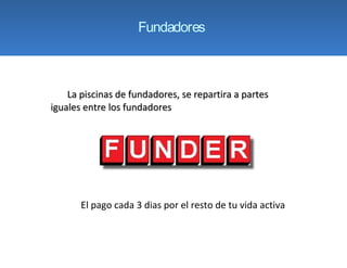 Fundadores



    La piscinas de fundadores, se repartira a partes
iguales entre los fundadores




       El pago cada 3 dias por el resto de tu vida activa
 