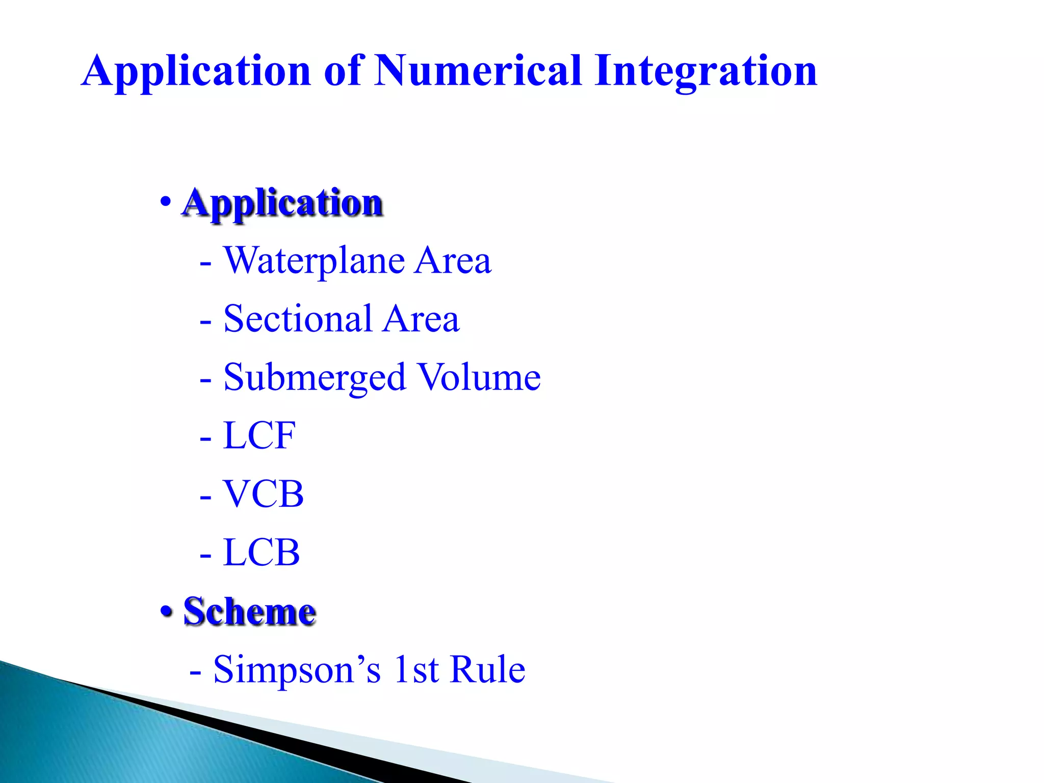 Application of Numerical Integration
• Application
- Waterplane Area
- Sectional Area
- Submerged Volume
- LCF
- VCB
- LCB
• Scheme
- Simpson’s 1st Rule
 
