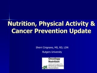 Nutrition, Physical Activity & Cancer Prevention Update Sherri Cirignano, MS, RD, LDN Rutgers University 