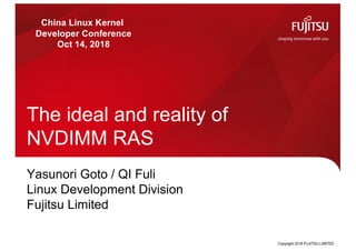 Copyright 2018 FUJITSU LIMITED
The ideal and reality of
NVDIMM RAS
Yasunori Goto / QI Fuli
Linux Development Division
Fujitsu Limited
China Linux Kernel
Developer Conference
Oct 14, 2018
 